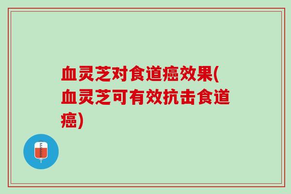 血灵芝对食道癌效果(血灵芝可有效抗击食道癌)