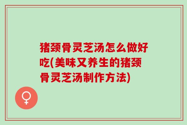 猪颈骨灵芝汤怎么做好吃(美味又养生的猪颈骨灵芝汤制作方法)