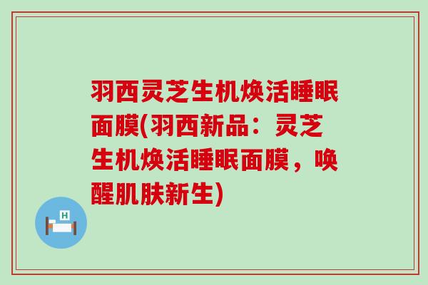 羽西灵芝生机焕活睡眠面膜(羽西新品：灵芝生机焕活睡眠面膜，唤醒肌肤新生)