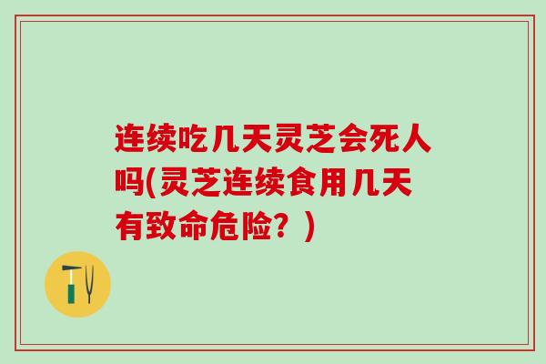 连续吃几天灵芝会死人吗(灵芝连续食用几天有致命危险？)