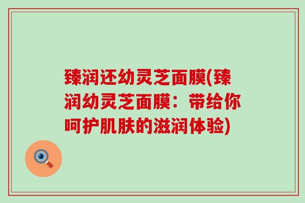 臻润还幼灵芝面膜(臻润幼灵芝面膜：带给你呵护肌肤的滋润体验)