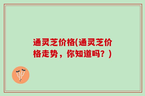 通灵芝价格(通灵芝价格走势，你知道吗？)