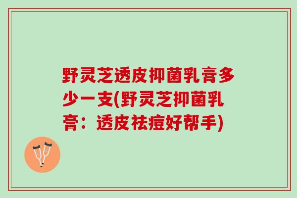 野灵芝透皮抑菌乳膏多少一支(野灵芝抑菌乳膏：透皮祛痘好帮手)