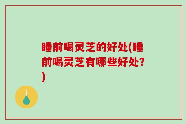睡前喝灵芝的好处(睡前喝灵芝有哪些好处？)