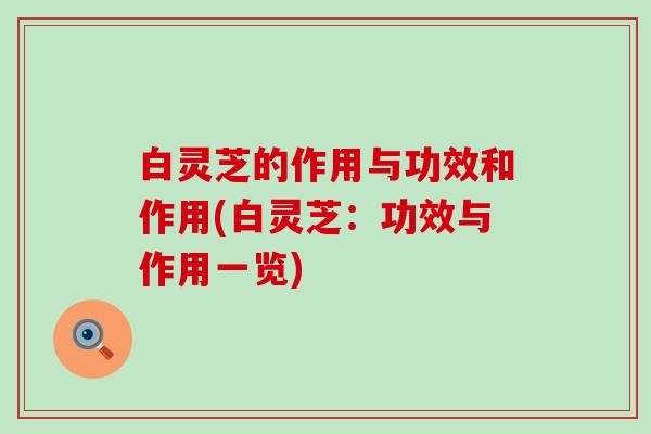 白灵芝的作用与功效和作用(白灵芝：功效与作用一览)
