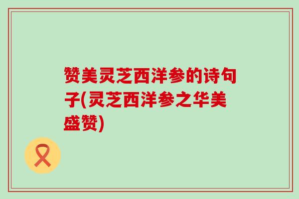 赞美灵芝西洋参的诗句子(灵芝西洋参之华美盛赞)