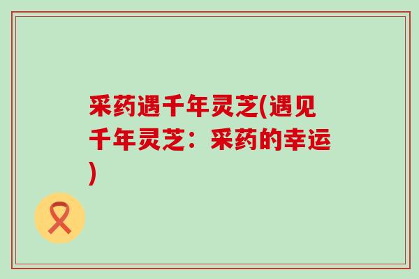 采药遇千年灵芝(遇见千年灵芝：采药的幸运)