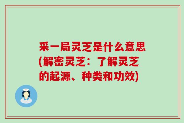 采一局灵芝是什么意思(解密灵芝:了解灵芝的起源、种类和功效) 采一局灵芝是什么意思(解密灵芝:了解灵芝的起源、种类和功效)
