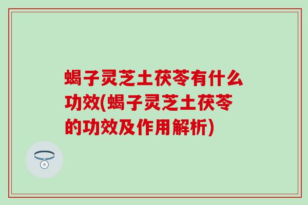 蝎子灵芝土茯苓有什么功效(蝎子灵芝土茯苓的功效及作用解析)