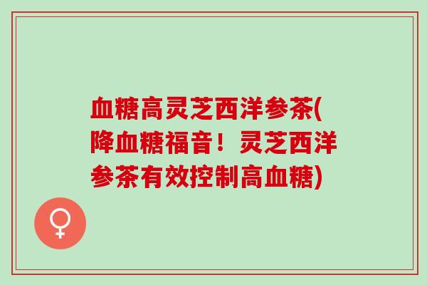血糖高灵芝西洋参茶(降血糖福音！灵芝西洋参茶有效控制高血糖)