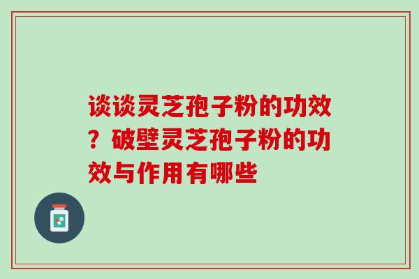 谈谈灵芝孢子粉的功效？破壁灵芝孢子粉的功效与作用有哪些