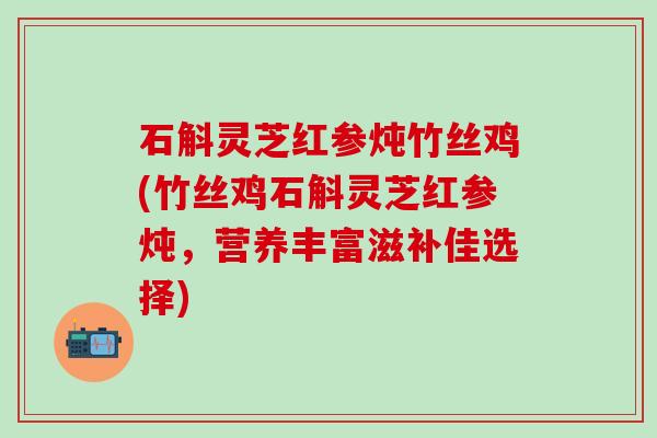 石斛灵芝红参炖竹丝鸡(竹丝鸡石斛灵芝红参炖，营养丰富滋补佳选择)