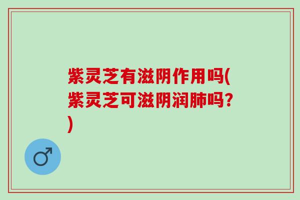 紫灵芝有滋阴作用吗(紫灵芝可滋阴润肺吗？)