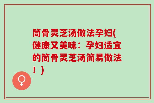 筒骨灵芝汤做法孕妇(健康又美味：孕妇适宜的筒骨灵芝汤简易做法！)