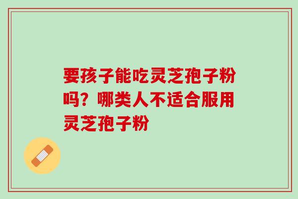要孩子能吃灵芝孢子粉吗？哪类人不适合服用灵芝孢子粉