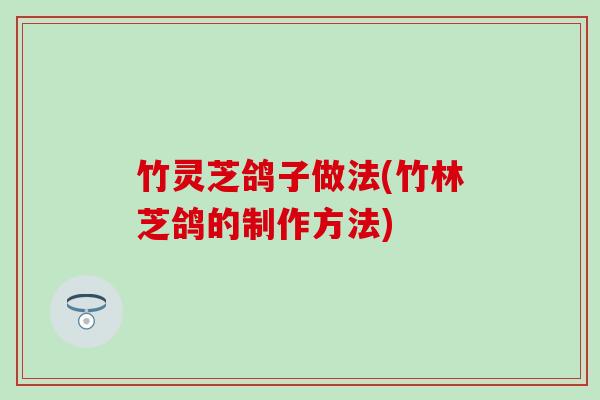 竹灵芝鸽子做法(竹林芝鸽的制作方法)