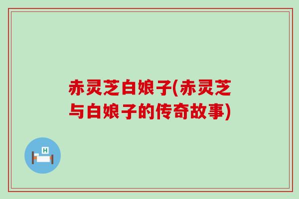 赤灵芝白娘子(赤灵芝与白娘子的传奇故事)