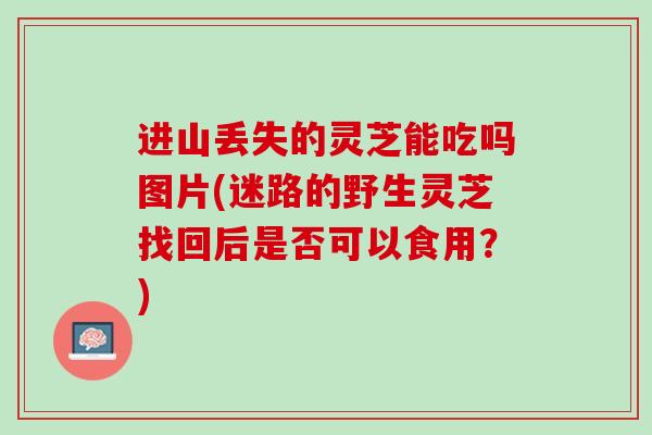 进山丢失的灵芝能吃吗图片(迷路的野生灵芝找回后是否可以食用？)