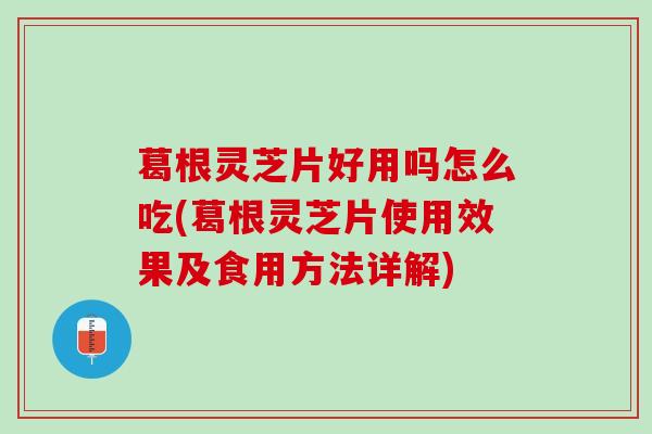 葛根灵芝片好用吗怎么吃(葛根灵芝片使用效果及食用方法详解)
