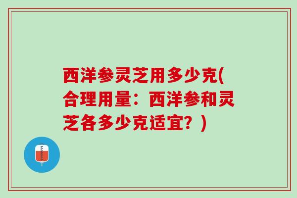 西洋参灵芝用多少克(合理用量：西洋参和灵芝各多少克适宜？)