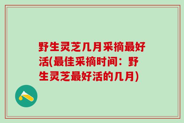 野生灵芝几月采摘最好活(最佳采摘时间：野生灵芝最好活的几月)