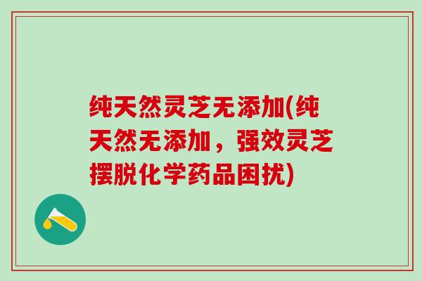 纯天然灵芝无添加(纯天然无添加，强效灵芝摆脱化学药品困扰)