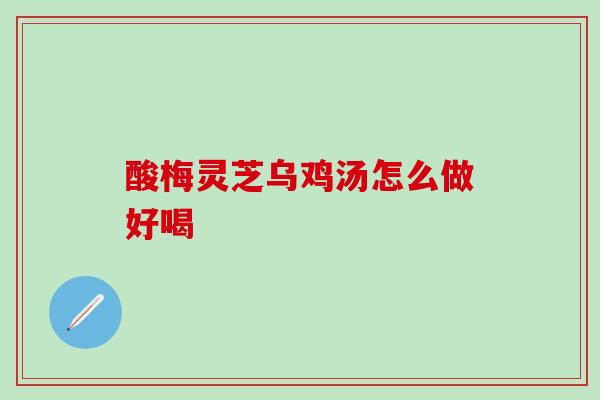 酸梅灵芝乌鸡汤怎么做好喝