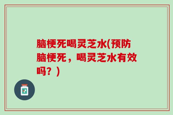 脑梗死喝灵芝水(预防脑梗死，喝灵芝水有效吗？)