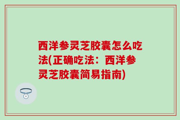 西洋参灵芝胶囊怎么吃法(正确吃法：西洋参灵芝胶囊简易指南)