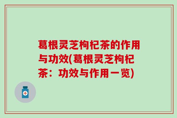 葛根灵芝枸杞茶的作用与功效(葛根灵芝枸杞茶：功效与作用一览)