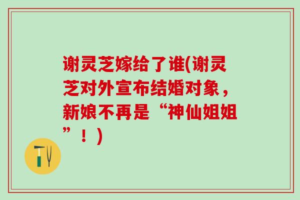谢灵芝嫁给了谁(谢灵芝对外宣布结婚对象，新娘不再是“神仙姐姐”！)