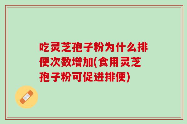 吃灵芝孢子粉为什么排便次数增加(食用灵芝孢子粉可促进排便)