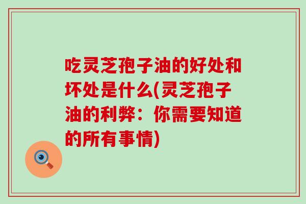吃灵芝孢子油的好处和坏处是什么(灵芝孢子油的利弊：你需要知道的所有事情)