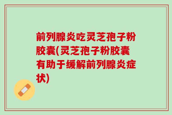 炎吃灵芝孢子粉胶囊(灵芝孢子粉胶囊有助于缓解状) 炎吃灵芝孢子粉胶囊(灵芝孢子粉胶囊有助于缓解状)
