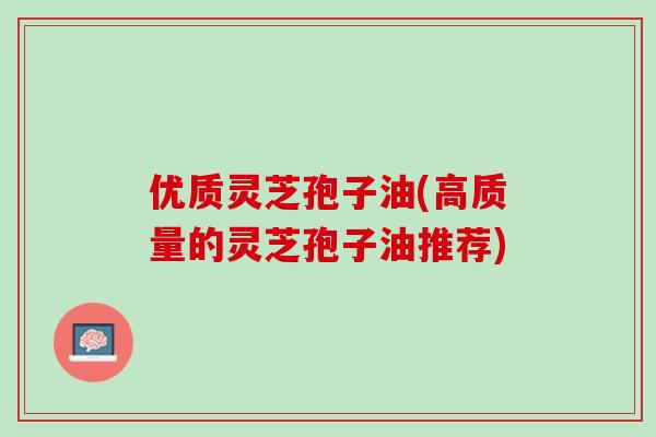 优质灵芝孢子油(高质量的灵芝孢子油推荐)