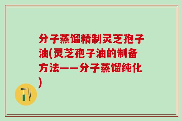 分子蒸馏精制灵芝孢子油(灵芝孢子油的制备方法——分子蒸馏纯化)