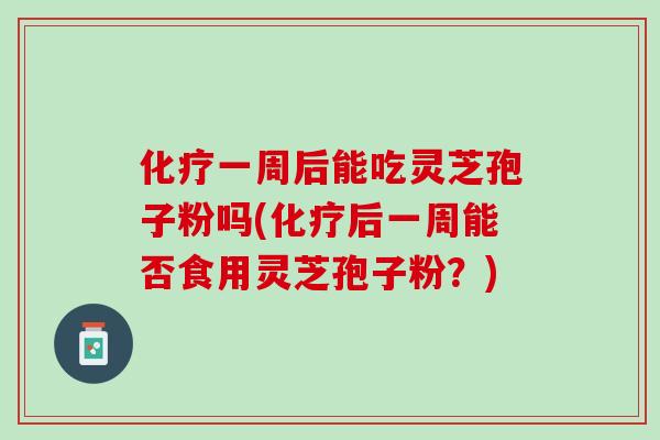 化疗一周后能吃灵芝孢子粉吗(化疗后一周能否食用灵芝孢子粉？)