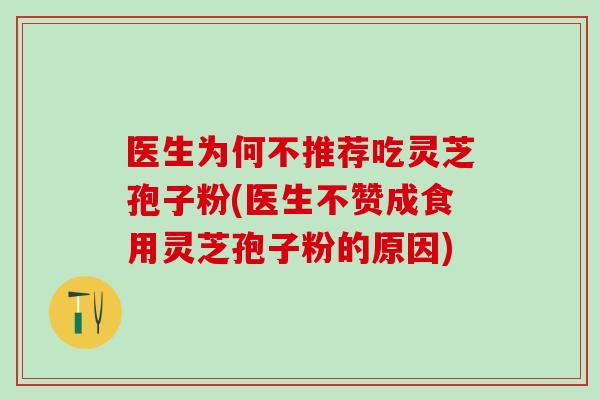 医生为何不推荐吃灵芝孢子粉(医生不赞成食用灵芝孢子粉的原因)