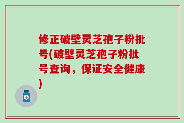 修正破壁灵芝孢子粉批号(破壁灵芝孢子粉批号查询，保证安全健康)
