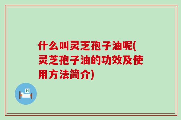 什么叫灵芝孢子油呢(灵芝孢子油的功效及使用方法简介)