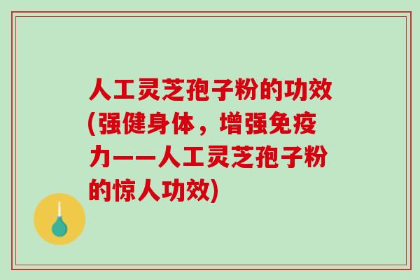人工灵芝孢子粉的功效(强健身体，增强免疫力——人工灵芝孢子粉的惊人功效)