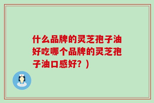 什么品牌的灵芝孢子油好吃哪个品牌的灵芝孢子油口感好？)