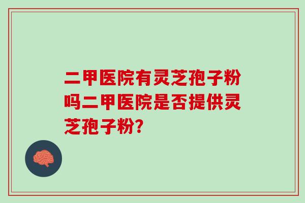 二甲医院有灵芝孢子粉吗二甲医院是否提供灵芝孢子粉？