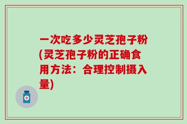 一次吃多少灵芝孢子粉(灵芝孢子粉的正确食用方法：合理控制摄入量)