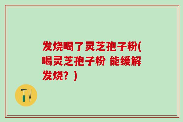 发烧喝了灵芝孢子粉(喝灵芝孢子粉 能缓解发烧？)