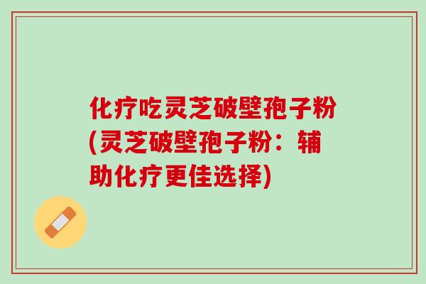化疗吃灵芝破壁孢子粉(灵芝破壁孢子粉：辅助化疗更佳选择)