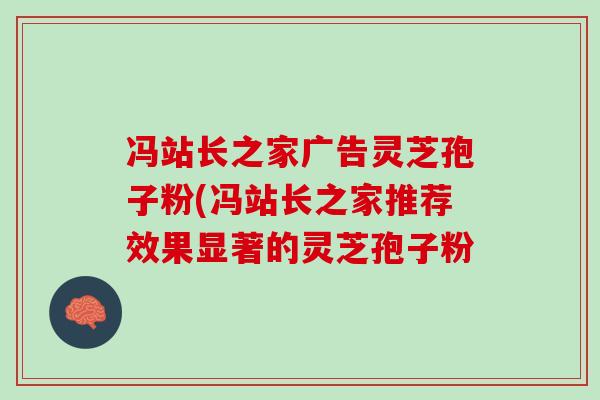 冯站长之家广告灵芝孢子粉(冯站长之家推荐效果显著的灵芝孢子粉