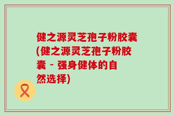 健之源灵芝孢子粉胶囊(健之源灵芝孢子粉胶囊 - 强身健体的自然选择)