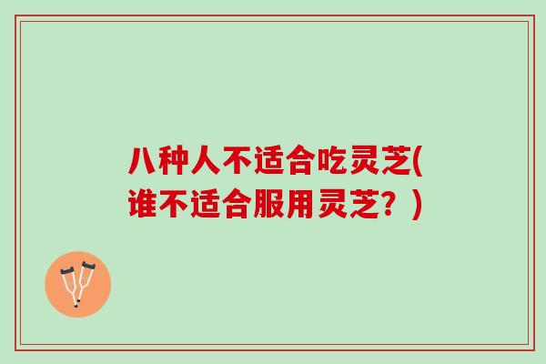 八种人不适合吃灵芝(谁不适合服用灵芝？)