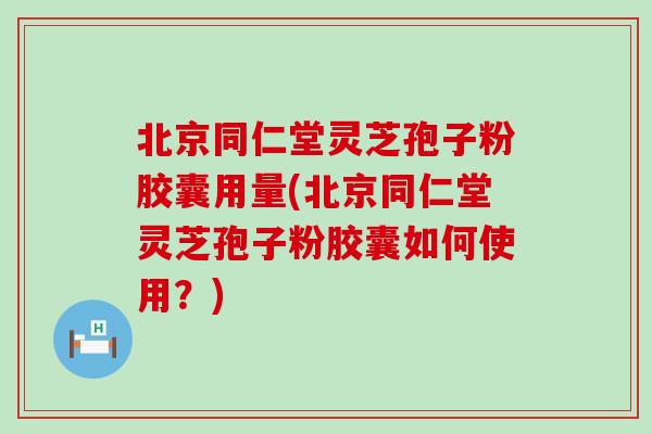 北京同仁堂灵芝孢子粉胶囊用量(北京同仁堂灵芝孢子粉胶囊如何使用？)